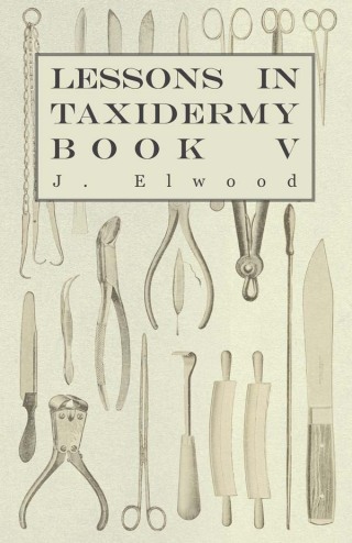 Omslagafbeelding: Lessons in Taxidermy - A Comprehensive Treatise on Collecting and Preserving all Subjects of Natural History - Book V. 9781445518350