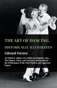 صورة الغلاف: The Art Of Dancing, Historically Illustrated - To Which Is Added A Few Hints On Etiquette 9781445531519