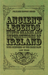 Titelbild: Ancient Legends, Mystic Charms and Superstitions of Ireland - With Sketches of the Irish Past 9781445549248
