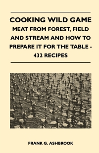 Omslagafbeelding: Cooking Wild Game - Meat From Forest, Field And Stream And How To Prepare It For The Table - 432 Recipes 9781446513736
