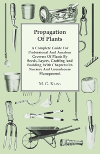 Immagine di copertina: Propagation of Plants - A Complete Guide for Professional and Amateur Growers of Plants by Seeds, Layers, Grafting and Budding, with Chapters on Nursery and Greenhouse Management 9781446514191