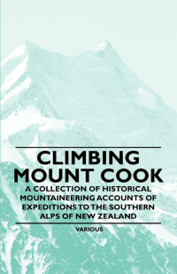 Cover image: Climbing Mount Cook - A Collection of Historical Mountaineering Accounts of Expeditions to the Southern Alps of New Zealand 9781447408659