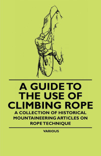 صورة الغلاف: A Guide to the Use of Climbing Rope - A Collection of Historical Mountaineering Articles on Rope Technique 9781447408871
