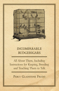صورة الغلاف: Incomparable Budgerigars - All about Them, Including Instructions for Keeping, Breeding and Teaching Them to Talk 9781447410461
