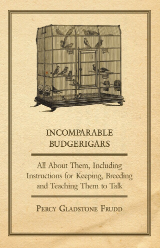 表紙画像: Incomparable Budgerigars - All about Them, Including Instructions for Keeping, Breeding and Teaching Them to Talk 9781447410461
