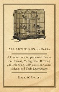 صورة الغلاف: All about Budgerigars - A Concise But Comprehensive Treatise on Housing, Management, Breeding and Exhibiting, with Notes on Colour Varieties and Their 9781447410539