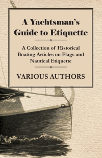 Imagen de portada: A Yachtsman's Guide to Etiquette - A Collection of Historical Boating Articles on Flags and Nautical Etiquette 9781447413974