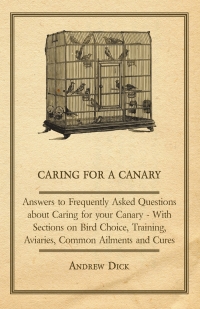 Omslagafbeelding: Caring for a Canary - Answers to Frequently Asked Questions about Caring for your Canary - With Sections on Bird Choice, Training, Aviaries, Common Ailments and Cures 9781447414742