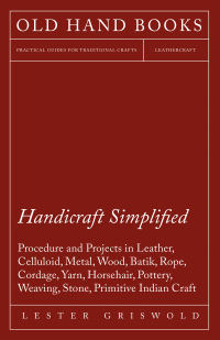 Cover image: Handicraft Simplified Procedure and Projects in Leather, Celluloid, Metal, Wood, Batik, Rope, Cordage, Yarn, Horsehair, Pottery, Weaving, Stone, Primitive Indian Craft 9781447421757