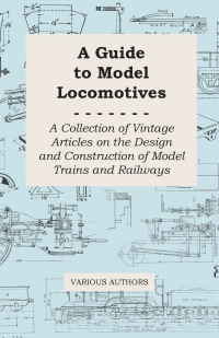 صورة الغلاف: A Guide to Model Locomotives - A Collection of Vintage Articles on the Design and Construction of Model Trains and Railways 9781447424765