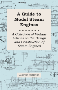 Imagen de portada: A Guide to Model Steam Engines - A Collection of Vintage Articles on the Design and Construction of Steam Engines 9781447424796