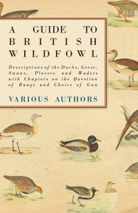 صورة الغلاف: A Guide to British Wildfowl - Descriptions of the Ducks, Geese, Swans, Plovers and Waders with Chapters on the Question of Range and Choice of Gun 9781447432197