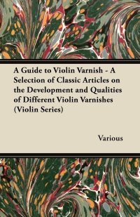 صورة الغلاف: A Guide to Violin Varnish - A Selection of Classic Articles on the Development and Qualities of Different Violin Varnishes (Violin Series) 9781447459439