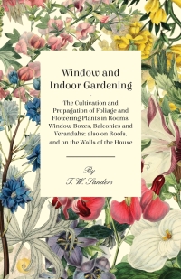 Cover image: Window and Indoor Gardening - The Cultivation and Propagation of Foliage and Flowering Plants in Rooms, Window Boxes, Balconies and Verandahs; also on Roofs, and on the Walls of the House 9781447479499