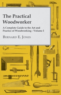 Imagen de portada: The Practical Woodworker - A Complete Guide to the Art and Practice of Woodworking - Volume I 9781473319646