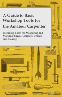 表紙画像: A Guide to Basic Workshop Tools for the Amateur Carpenter - Including Tools for Measuring and Marking, Saws, Hammers, Chisels and Planning 9781473319745