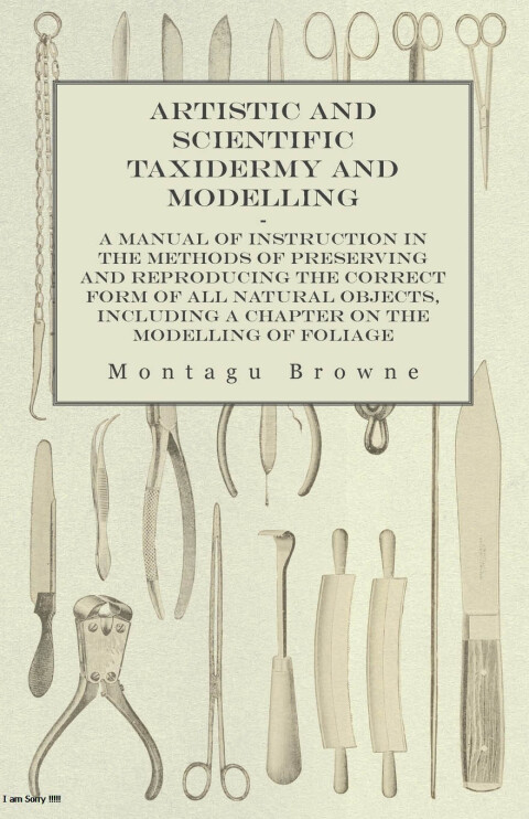 Artistic and Scientific Taxidermy and Modelling - A Manual of Instruction in the Methods of Preserving and Reproducing the Correct Form of All Natural Objects, Including a Chapter on the Modelling of Foliage - FULL INSTANT DOWNLOAD | PDF DOCX EPUB