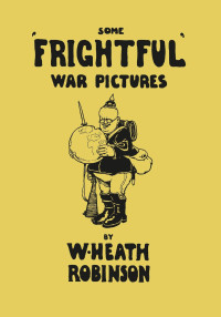 Omslagafbeelding: Some 'Frightful' War Pictures - Illustrated by W. Heath Robinson 9781473334830