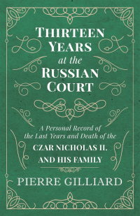 Cover image: Thirteen Years at the Russian Court - A Personal Record of the Last Years and Death of the Czar Nicholas II. and his Family 9781528704434