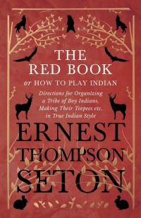 Titelbild: The Red Book or How To Play Indian - Directions for Organizing a Tribe of Boy Indians, Making Their Teepees etc. in True Indian Style 9781528706377