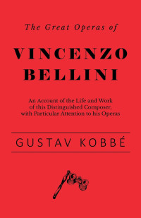 صورة الغلاف: The Great Operas of Vincenzo Bellini - An Account of the Life and Work of this Distinguished Composer, with Particular Attention to his Operas 9781528707848
