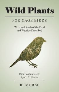 Titelbild: Wild Plants for Cage Birds - Weed and Seeds of the Field and Wayside Described - With Footnotes, etc., by G. E. Weston 9781528707886