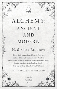 Cover image: Alchemy: Ancient and Modern - Being a Brief Account of the Alchemistic Doctrines, and their Relations, to Mysticism on the One Hand, and to Recent Discoveries in Physical Science on the Other Hand 9781528709309