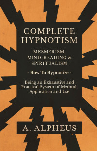 صورة الغلاف: Complete Hypnotism - Mesmerism, Mind-Reading and Spiritualism - How To Hypnotize - Being an Exhaustive and Practical System of Method, Application and Use 9781528709347