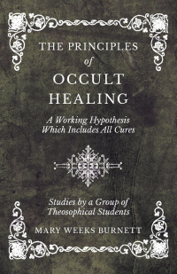 Cover image: The Principles of Occult Healing - A Working Hypothesis Which Includes All Cures - Studies by a Group of Theosophical Students 9781528709705