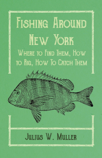 صورة الغلاف: Fishing Around New York - Where to Find Them, How to Rig, How To Catch Them 9781528710312