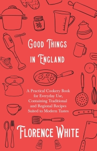 Cover image: Good Things in England - A Practical Cookery Book for Everyday Use, Containing Traditional and Regional Recipes Suited to Modern Tastes 9781528710961