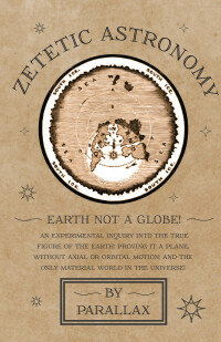 صورة الغلاف: Zetetic Astronomy - Earth Not a Globe! An Experimental Inquiry into the True Figure of the Earth: Proving it a Plane, Without Axial or Orbital Motion; and the Only Material World in the Universe! 9781473338395