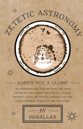 Cover image: Zetetic Astronomy - Earth Not a Globe! An Experimental Inquiry into the True Figure of the Earth: Proving it a Plane, Without Axial or Orbital Motion; and the Only Material World in the Universe! 9781473338395