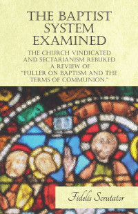 Cover image: The Baptist System Examined, The Church Vindicated and Sectarianism Rebuked - A Review of "Fuller on Baptism and the Terms of Communion." 9781473338432
