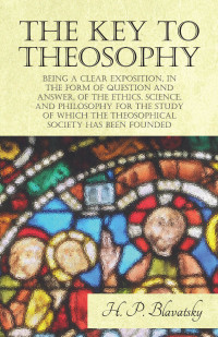 Cover image: The Key to Theosophy - Being a Clear Exposition, in the Form of Question and Answer, of the Ethics, Science, and Philosophy for the Study of Which the Theosophical Society Has Been Founded 9781473338531