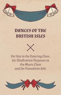Omslagafbeelding: Dances of the British Isles - For Use in the Dancing Class, for Illustration Purposes in the Music Class and for Pianoforte Soli. 9781528700115