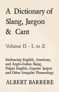 Omslagafbeelding: A Dictionary of Slang, Jargon & Cant - Embracing English, American, and Anglo-Indian Slang, Pidgin English, Gypsies' Jargon and Other Irregular Phraseology - Volume II - L to Z 9781528700351