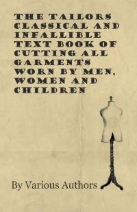Titelbild: The Tailors Classical and Infallible Text Book of Cutting all Garments Worn by Men, Women and Children 9781528700689