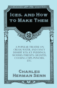 Imagen de portada: Ices, and How to Make Them - A Popular Treatise on Cream, Water, and Fancy Dessert Ices, Ice Puddings, Mousses, Parfaits, Granites, Cooling Cups, Punches, etc. 9781528701976
