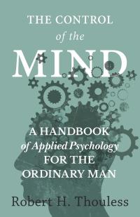 Cover image: The Control of the Mind - A Handbook of Applied Psychology for the Ordinary man 9781528702485