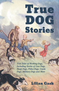 Cover image: True Dog Stories - True Tales of Working Dogs, Including Stories of Gun Dogs, Sheep Dogs, Police Dogs, Guide Dogs, Military Dogs and More 9781528702515
