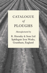 表紙画像: Catalogue of Ploughs Manufactured by R. Hornsby & Sons Ltd - Spittlegate Iron Works, Grantham, England 9781528702584