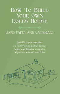 Titelbild: How To Build Your Own Doll's House, Using Paper and Cardboard. Step-By-Step Instructions on Constructing a Doll's House, Indoor and Outdoor Furniture, Figurines, Utencils and More 9781528702591