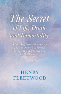 صورة الغلاف: The Secret of Life, Death and Immortality - A Startling Proposition, with a Chapter Devoted to Mental Therapeutics and Instructions for Self Healing 9781446093351