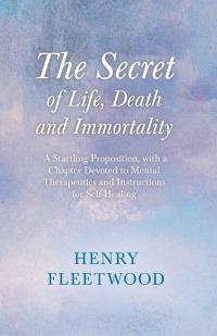 Omslagafbeelding: The Secret of Life, Death and Immortality - A Startling Proposition, with a Chapter Devoted to Mental Therapeutics and Instructions for Self Healing 9781446093351