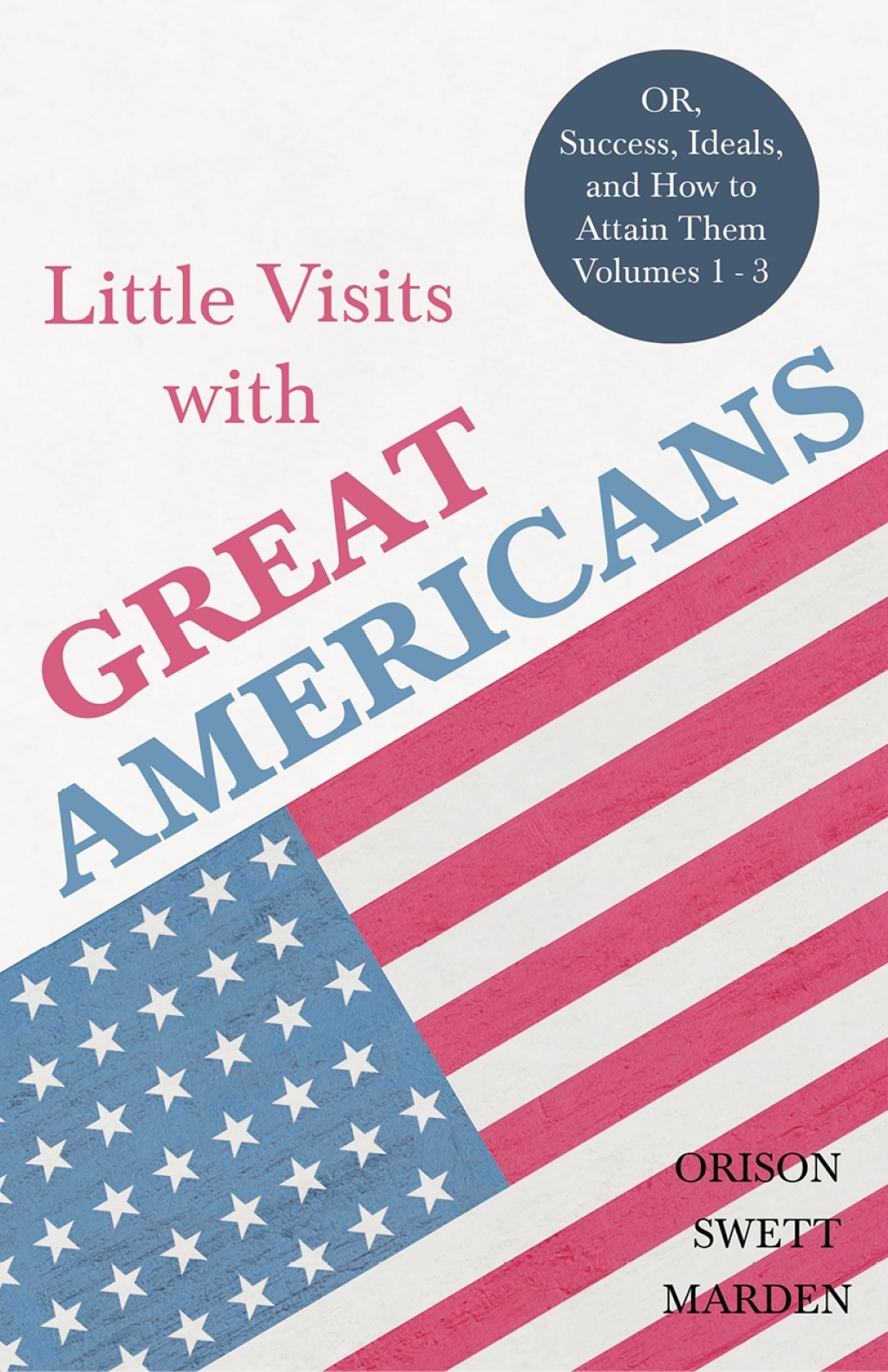 Little Visits with Great Americans – OR, Success, Ideals, and How to Attain Them – Volumes 1 – 3