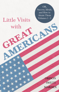 Cover image: Little Visits with Great Americans - OR, Success, Ideals, and How to Attain Them - Volumes 1 - 3 9781528713924