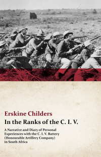 Cover image: In the Ranks of the C. I. V. - A Narrative and Diary of Personal Experiences with the C. I. V. Battery (Honourable Artillery Company) in South Africa 9781444630541