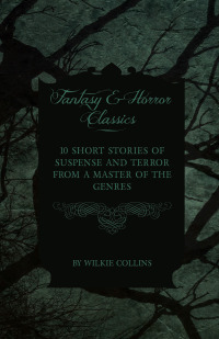 Cover image: Wilkie Collins - 10 Short Stories of Suspense and Terror from a Master of the Genres (Fantasy and Horror Classics) 9781447407492