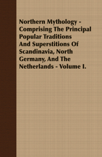 Imagen de portada: Northern Mythology - Comprising the Principal Popular Traditions and Superstitions of Scandinavia, North Germany, and the Netherlands - Volume I. 9781409765240